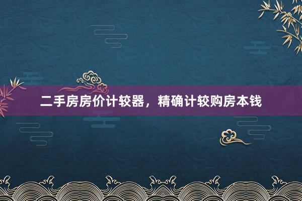 二手房房价计较器，精确计较购房本钱