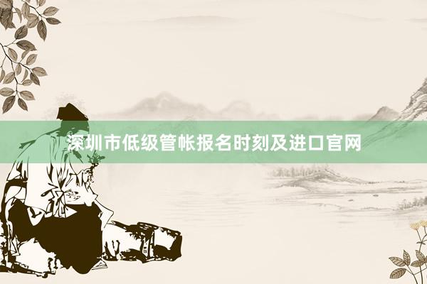 深圳市低级管帐报名时刻及进口官网