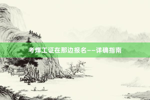 考焊工证在那边报名——详确指南