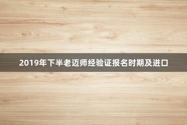 2019年下半老迈师经验证报名时期及进口