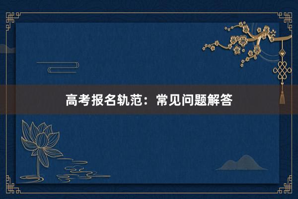 高考报名轨范：常见问题解答