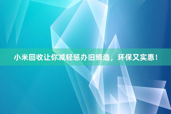 小米回收让你减轻惩办旧缔造，环保又实惠！