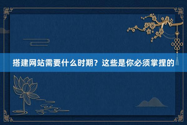 搭建网站需要什么时期？这些是你必须掌捏的
