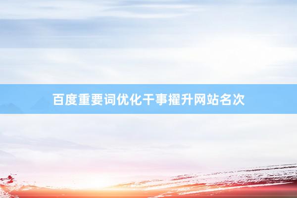 百度重要词优化干事擢升网站名次