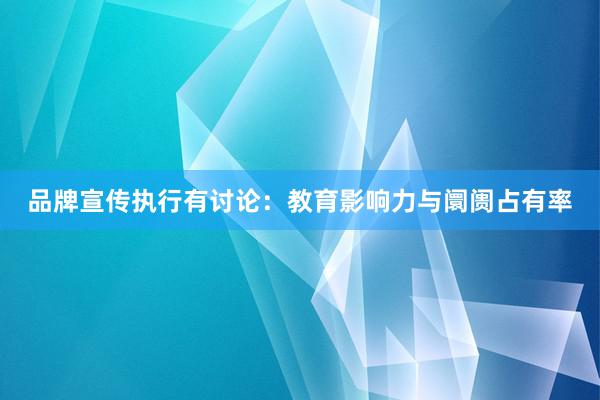 品牌宣传执行有讨论：教育影响力与阛阓占有率