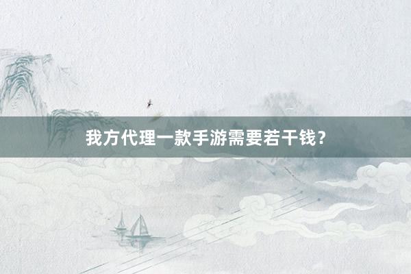 我方代理一款手游需要若干钱？