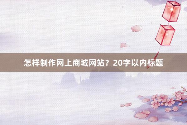 怎样制作网上商城网站？20字以内标题