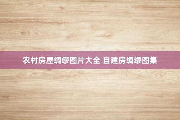 农村房屋绸缪图片大全 自建房绸缪图集
