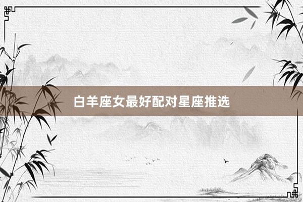 白羊座女最好配对星座推选