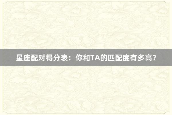 星座配对得分表：你和TA的匹配度有多高？