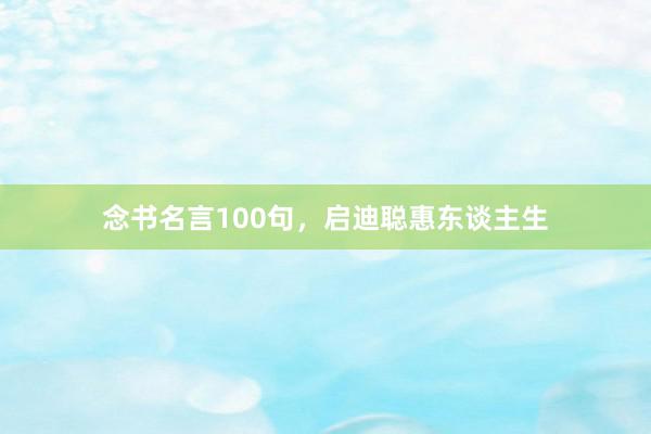 念书名言100句，启迪聪惠东谈主生