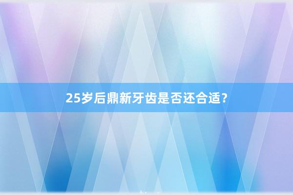 25岁后鼎新牙齿是否还合适？