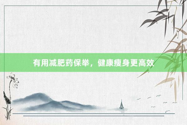 有用减肥药保举，健康瘦身更高效