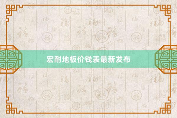 宏耐地板价钱表最新发布
