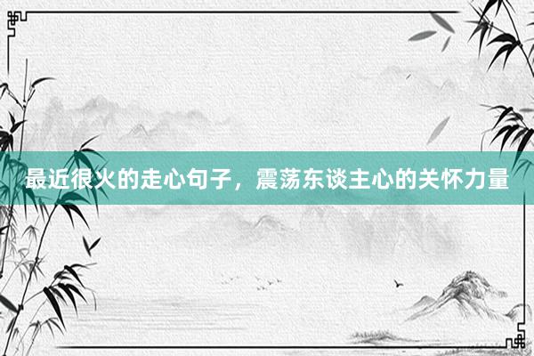 最近很火的走心句子，震荡东谈主心的关怀力量