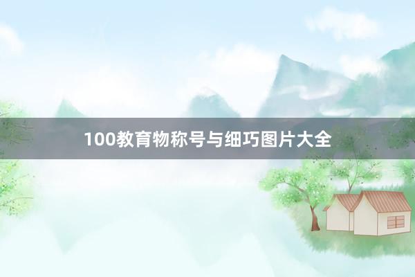 100教育物称号与细巧图片大全