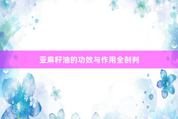 亚麻籽油的功效与作用全剖判