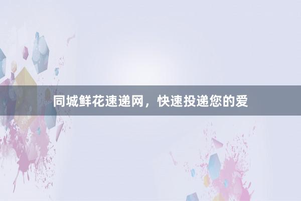 同城鲜花速递网，快速投递您的爱
